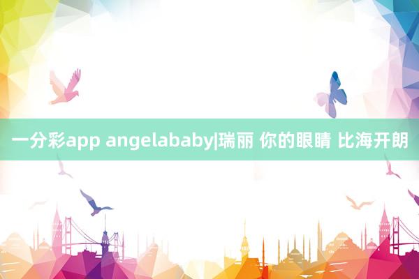 一分彩app angelababy|瑞丽 你的眼睛 比海开朗