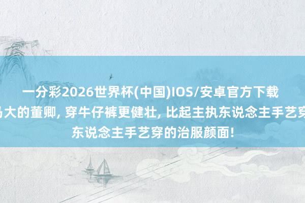 一分彩2026世界杯(中国)IOS/安卓官方下载 东说念主高马大的董卿， 穿牛仔裤更健壮，<a href=