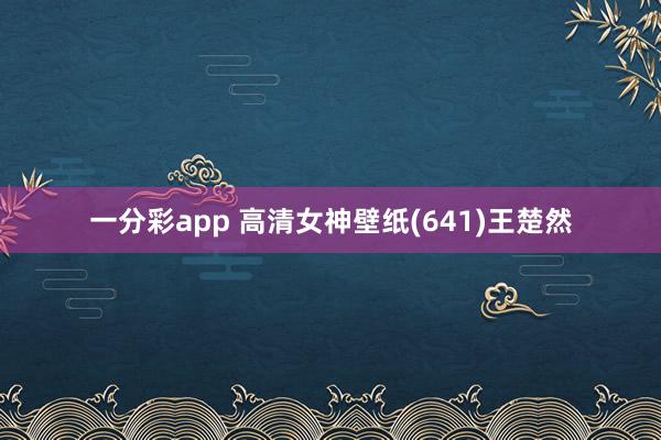 一分彩app 高清女神壁纸(641)王楚然