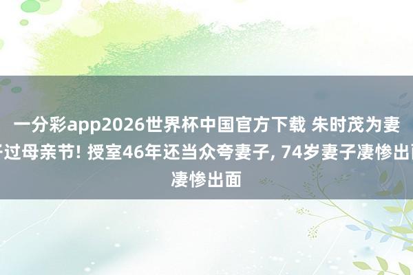 一分彩app2026世界杯中国官方下载 朱时茂为妻子过母亲节! 授室46年还当众夸妻子， 74岁妻子凄惨出面