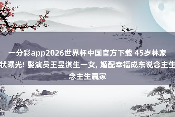 一分彩app2026世界杯中国官方下载 45岁林家川现状曝光! 娶演员王昱淇生一女， 婚配幸福成东说念主生赢家