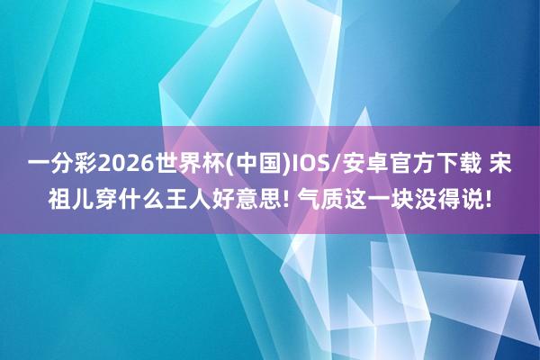 一分彩2026世界杯(中国)IOS/安卓官方下载 宋祖儿穿什么王人好意思! 气质这一块没得说!
