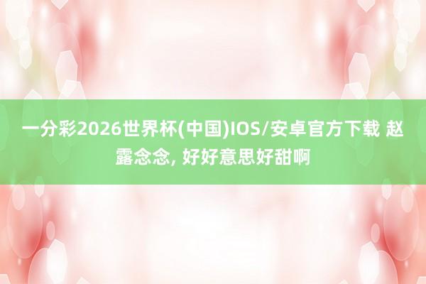 一分彩2026世界杯(中国)IOS/安卓官方下载 赵露念念，<a href=