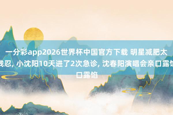 一分彩app2026世界杯中国官方下载 明星减肥太残忍， 小沈阳10天进了2次急诊， 沈春阳演唱会亲口露馅