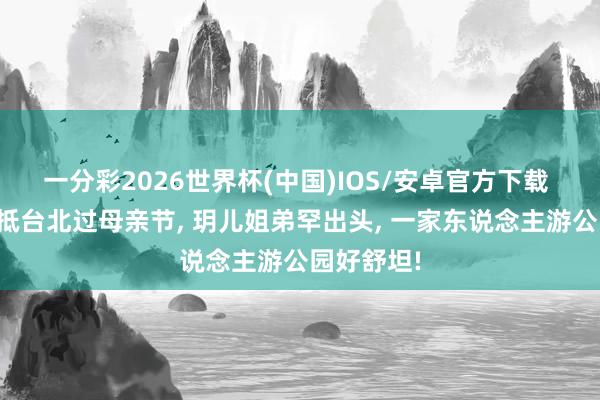 一分彩2026世界杯(中国)IOS/安卓官方下载 汪小菲飞抵台北过母亲节， 玥儿姐弟罕出头， 一家东说念主游公园好舒坦!