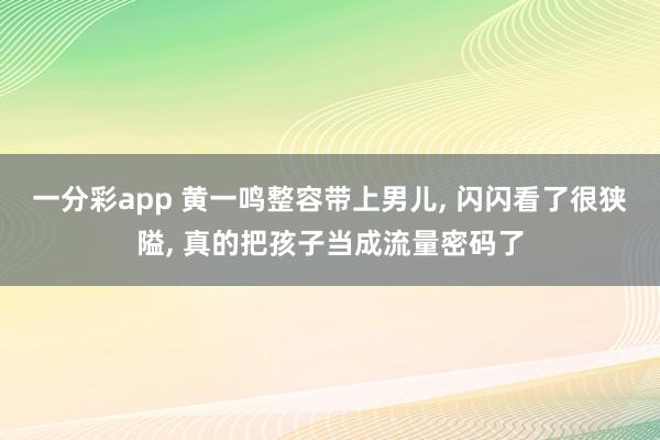 一分彩app 黄一鸣整容带上男儿， 闪闪看了很狭隘， 真的把孩子当成流量密码了