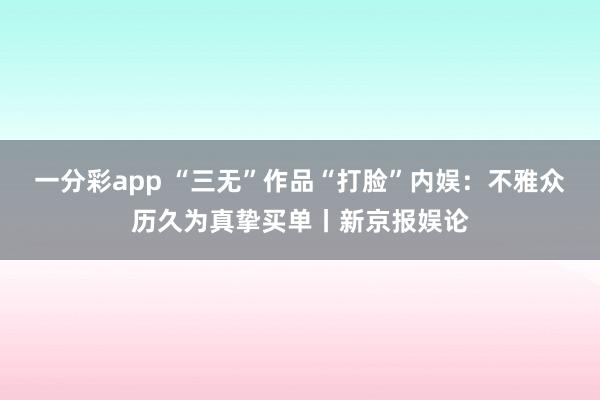 一分彩app “三无”作品“打脸”内娱：不雅众历久为真挚买单丨新京报娱论