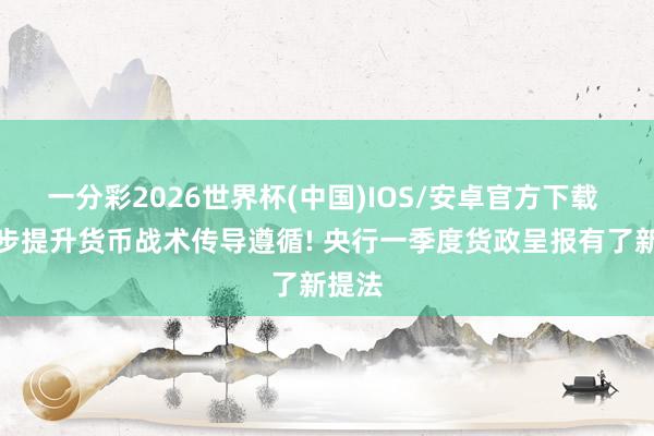 一分彩2026世界杯(中国)IOS/安卓官方下载 进一步提升货币战术传导遵循! 央行一季度货政呈报有了新提法