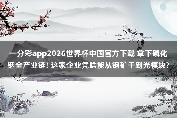 一分彩app2026世界杯中国官方下载 拿下磷化铟全产业链! 这家企业凭啥能从铟矿干到光模块?