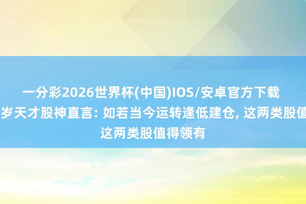 一分彩2026世界杯(中国)IOS/安卓官方下载 上海28岁天才股神直言: 如若当今运转逢低建仓， 这两类股值得领有