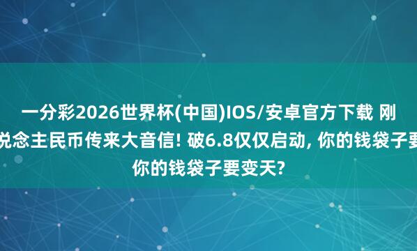 一分彩2026世界杯(中国)IOS/安卓官方下载 刚刚， 东说念主民币传来大音信! 破6.8仅仅启动， 你的钱袋子要变天?