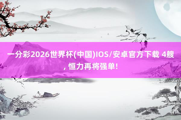 一分彩2026世界杯(中国)IOS/安卓官方下载 4艘， 恒力再将强单!