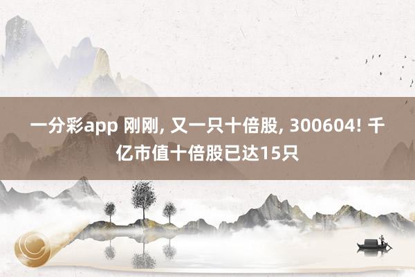 一分彩app 刚刚， 又一只十倍股， 300604! 千亿市值十倍股已达15只
