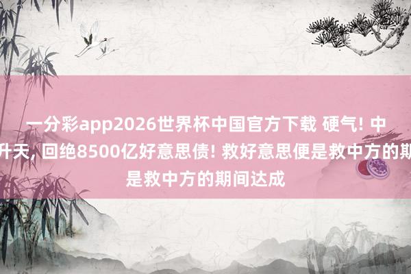 一分彩app2026世界杯中国官方下载 硬气! 中方透顶升天， 回绝8500亿好意思债! 救好意思便是救中方的期间达成