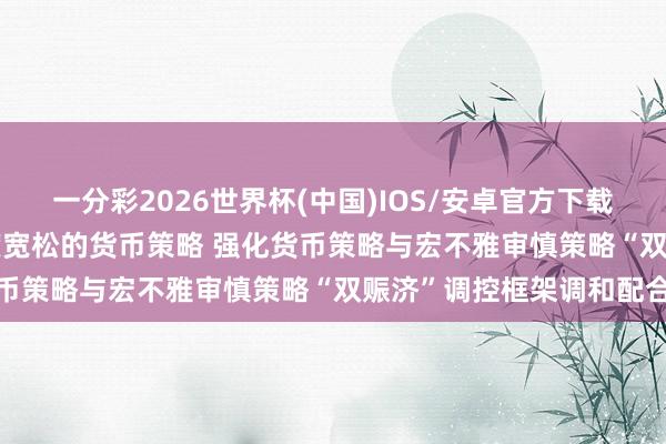 一分彩2026世界杯(中国)IOS/安卓官方下载 央行: 精确有用实施限度宽松的货币策略 强化货币策略与宏不雅审慎策略“双赈济”调控框架调和配合
