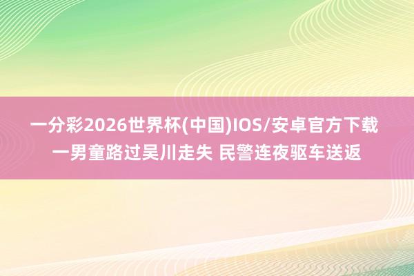 一分彩2026世界杯(中国)IOS/安卓官方下载 一男童路过吴川走失 民警连夜驱车送返