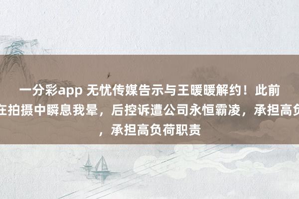 一分彩app 无忧传媒告示与王暖暖解约！此前王暖暖在拍摄中瞬息我晕，后控诉遭公司永恒霸凌，承担高负荷职责