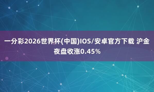 一分彩2026世界杯(中国)IOS/安卓官方下载 沪金夜盘收涨0.45%