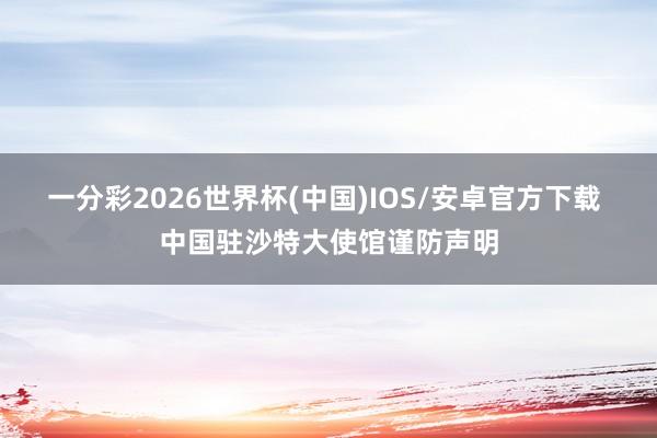 一分彩2026世界杯(中国)IOS/安卓官方下载 中国驻沙特大使馆谨防声明