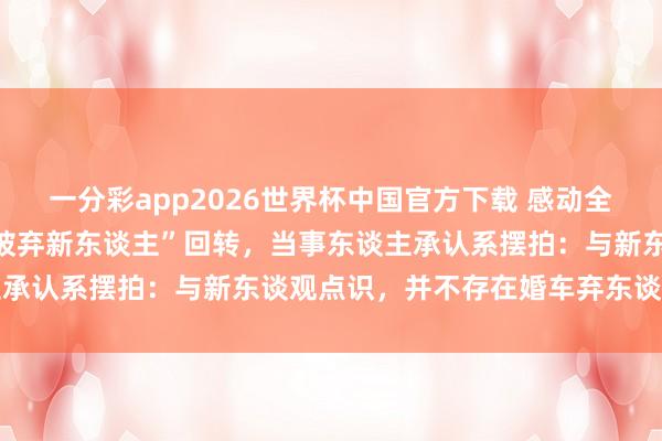 一分彩app2026世界杯中国官方下载 感动全网的“宾利车主高速转圜被弃新东谈主”回转，当事东谈主承认系摆拍：与新东谈观点识，并不存在婚车弃东谈主的事