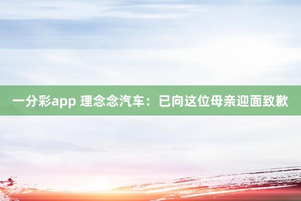一分彩app 理念念汽车：已向这位母亲迎面致歉