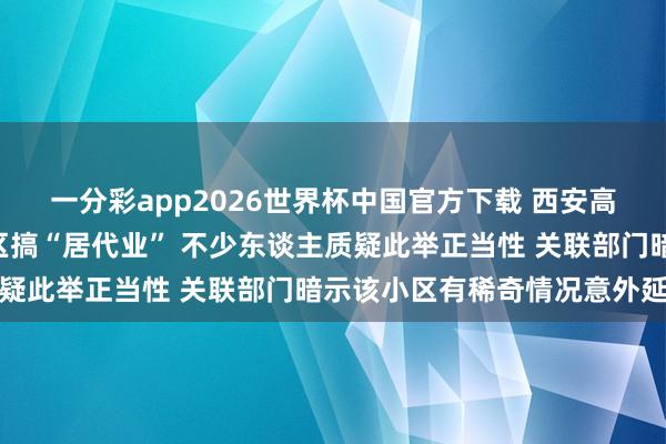 一分彩app2026世界杯中国官方下载 西安高新区要在绿地世纪城A区搞“居代业” 不少东谈主质疑此举正当性 关联部门暗示该小区有稀奇情况意外延迟