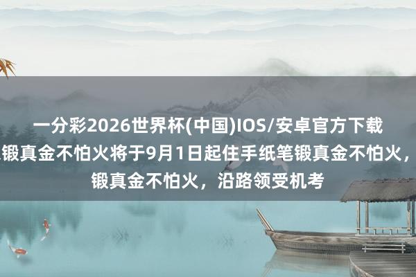 一分彩2026世界杯(中国)IOS/安卓官方下载 中国大陆雅想锻真金不怕火将于9月1日起住手纸笔锻真金不怕火，沿路领受机考