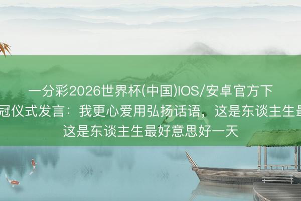 一分彩2026世界杯(中国)IOS/安卓官方下载 久保建英夺冠仪式发言：我更心爱用弘扬话语，这是东谈主生最好意思好一天