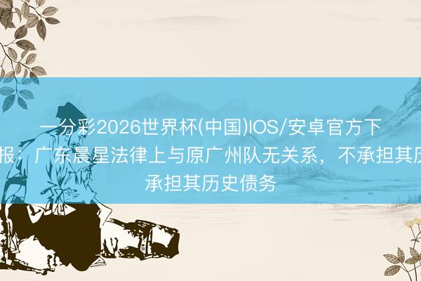一分彩2026世界杯(中国)IOS/安卓官方下载 足球报：广东晨星法律上与原广州队无关系，不承担其历史债务