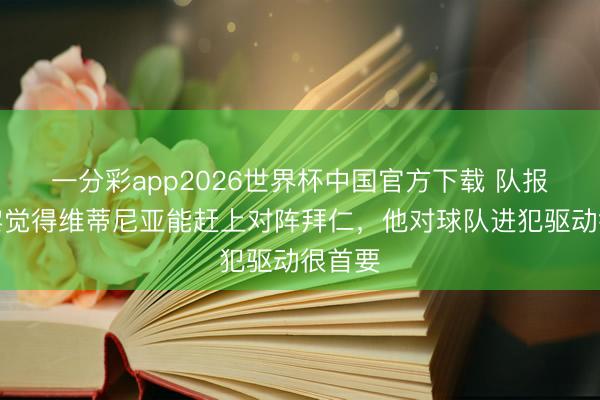 一分彩app2026世界杯中国官方下载 队报：巴黎觉得维蒂尼亚能赶上对阵拜仁，他对球队进犯驱动很首要