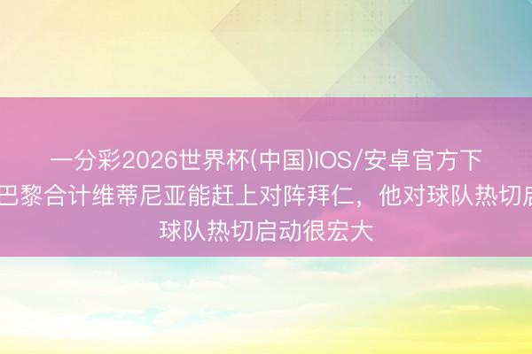 一分彩2026世界杯(中国)IOS/安卓官方下载 队报：巴黎合计维蒂尼亚能赶上对阵拜仁，他对球队热切启动很宏大