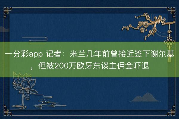 一分彩app 记者：米兰几年前曾接近签下谢尔基，但被200万欧牙东谈主佣金吓退