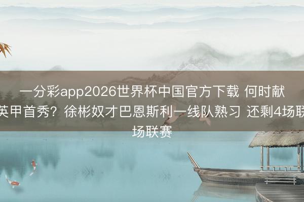一分彩app2026世界杯中国官方下载 何时献艺英甲首秀？徐彬奴才巴恩斯利一线队熟习 还剩4场联赛
