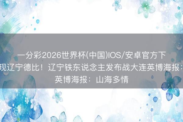 一分彩2026世界杯(中国)IOS/安卓官方下载 中超再现辽宁德比！辽宁铁东说念主发布战大连英博海报：山海多情
