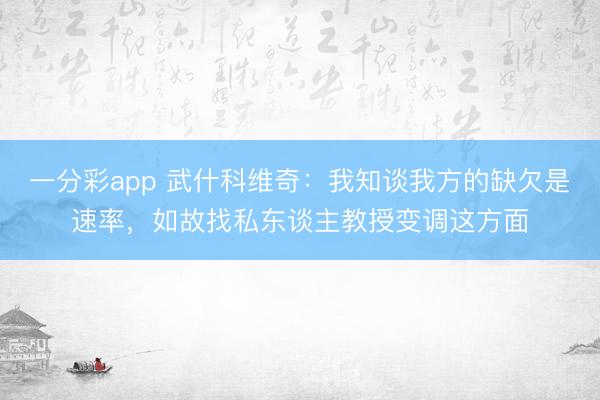 一分彩app 武什科维奇：我知谈我方的缺欠是速率，如故找私东谈主教授变调这方面