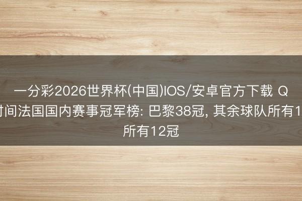 一分彩2026世界杯(中国)IOS/安卓官方下载 QSI时间法国国内赛事冠军榜: 巴黎38冠, 其余球队所有12冠