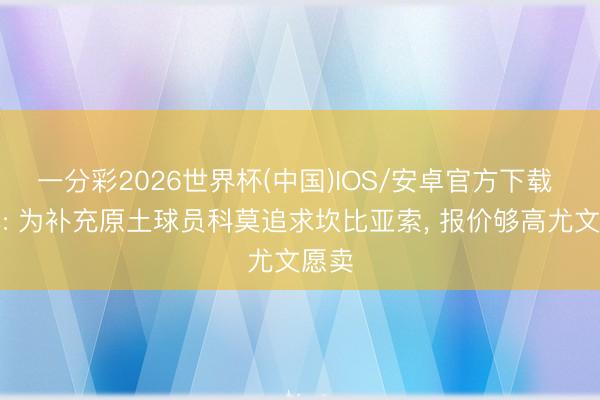 一分彩2026世界杯(中国)IOS/安卓官方下载 米体: 为补充原土球员科莫追求坎比亚索， 报价够高尤文愿卖