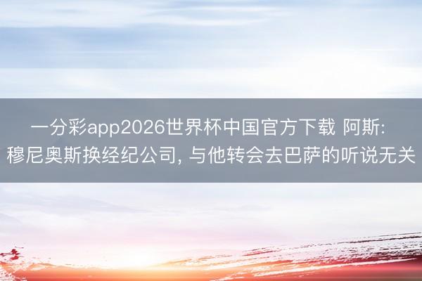一分彩app2026世界杯中国官方下载 阿斯: 穆尼奥斯换经纪公司， 与他转会去巴萨的听说无关