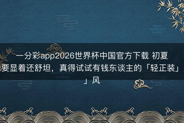 一分彩app2026世界杯中国官方下载 初夏想要显着还舒坦，真得试试有钱东谈主的「轻正装」风