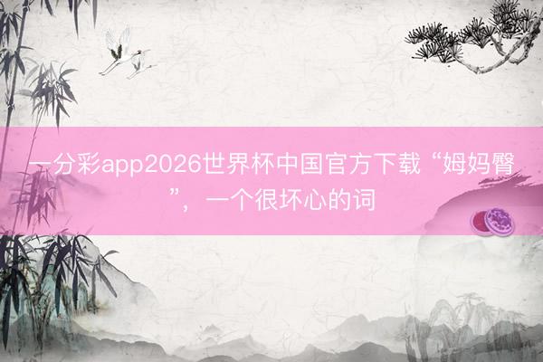 一分彩app2026世界杯中国官方下载 “姆妈臀”，一个很坏心的词