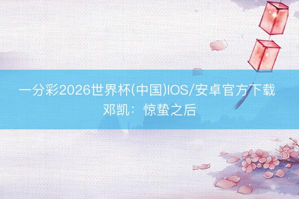 一分彩2026世界杯(中国)IOS/安卓官方下载 邓凯：惊蛰之后
