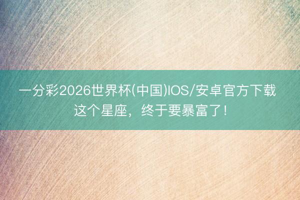 一分彩2026世界杯(中国)IOS/安卓官方下载 这个星座，<a href=