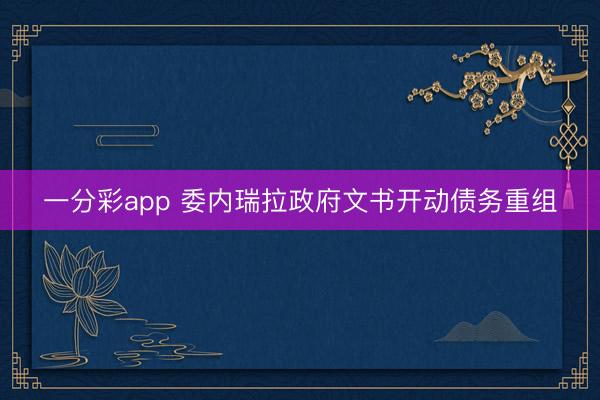 一分彩app 委内瑞拉政府文书开动债务重组