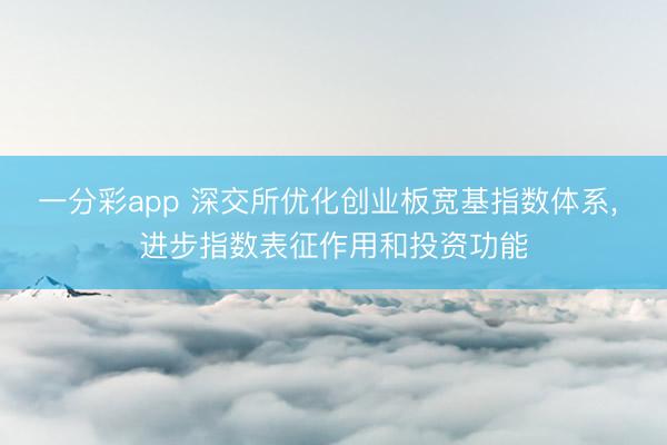 一分彩app 深交所优化创业板宽基指数体系， 进步指数表征作用和投资功能