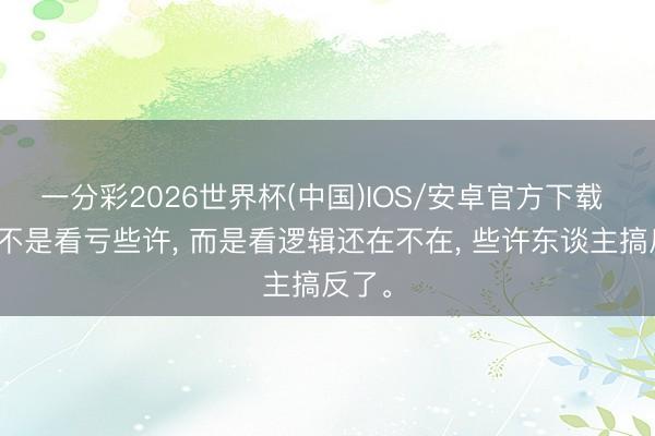 一分彩2026世界杯(中国)IOS/安卓官方下载 止损不是看亏些许， 而是看逻辑还在不在， 些许东谈主搞反了。
