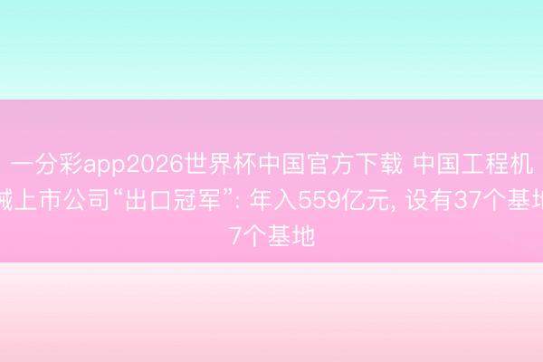 一分彩app2026世界杯中国官方下载 中国工程机械上市公司“出口冠军”: 年入559亿元， 设有37个基地