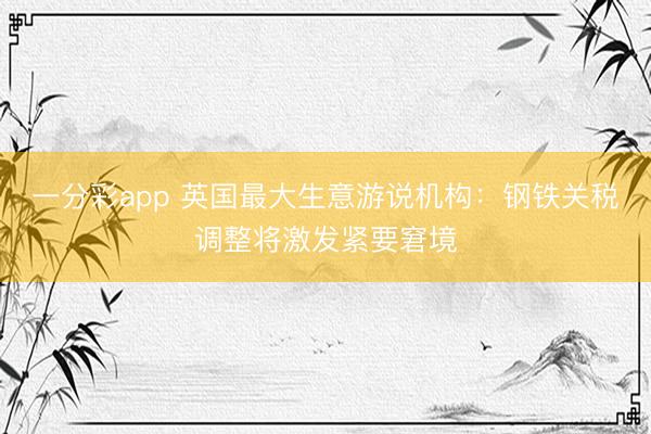 一分彩app 英国最大生意游说机构：钢铁关税调整将激发紧要窘境