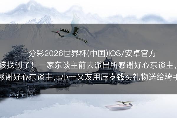 一分彩2026世界杯(中国)IOS/安卓官方下载 广州暴雨落水小男孩找到了！一家东谈主前去派出所感谢好心东谈主，小一又友用压岁钱买礼物送给骑手抒发情意