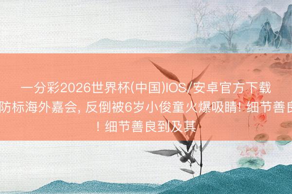 一分彩2026世界杯(中国)IOS/安卓官方下载 万众谨防标海外嘉会，<a href=