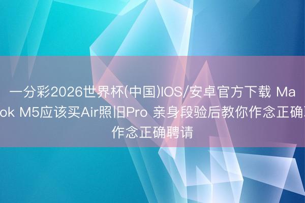 一分彩2026世界杯(中国)IOS/安卓官方下载 MacBook M5应该买Air照旧Pro 亲身段验后教你作念正确聘请
